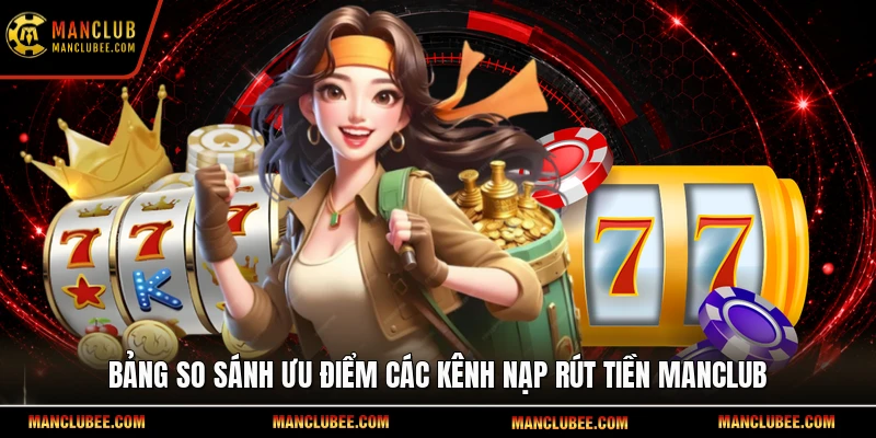 Bảng so sánh ưu điểm các kênh nạp rút tiền Manclub
