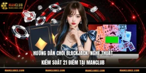 Hướng dẫn chơi blackjack: Nghệ thuật kiểm soát 21 điểm tại Manclub
